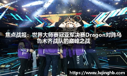 焦点战报：世界大师赛冠亚军决赛Dragon对阵乌鲁木齐战队的巅峰之战